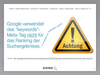 Google verwendet
das "keywords"-
Meta-Tag nicht für
das Ranking der
Suchergebnisse.
18
Quelle: http://googlewebmastercentral-de.blogspot.de/2009/09/google-verwendet-das-keywords-meta-tag.html
wirklich nicht!
<meta name=keywords content="keywords, keyword, meta keywords, meta keyword"/>
 