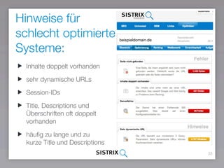 Hinweise für  
schlecht optimierte
Systeme:
33
Inhalte doppelt vorhanden
sehr dynamische URLs
Session-IDs
Title, Descriptions und
Überschriften oft doppelt
vorhanden
häuﬁg zu lange und zu
kurze Title und Descriptions
 