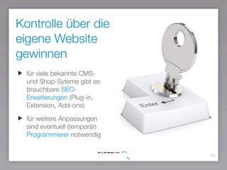 Kontrolle über die
eigene Website
gewinnen
34
für viele bekannte CMS-
und Shop-Syteme gibt es
brauchbare SEO-
Erweiterungen (Plug-in,
Extension, Add-ons)
für weitere Anpassungen
sind eventuell (temporär)
Programmierer notwendig
 