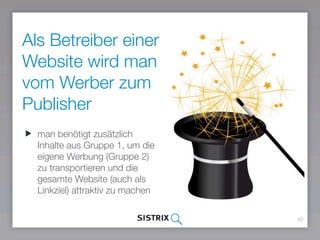 Als Betreiber einer
Website wird man
vom Werber zum
Publisher
42
man benötigt zusätzlich
Inhalte aus Gruppe 1, um die
eigene Werbung (Gruppe 2)
zu transportieren und die
gesamte Website (auch als
Linkziel) attraktiv zu machen
 