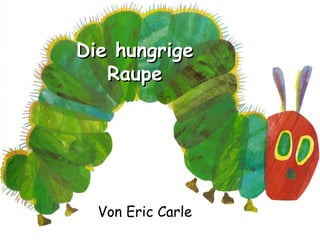 Die hungrige
   Raupe




  Von Eric Carle
 