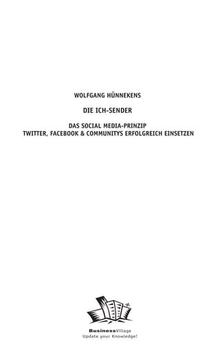 WOLFGANG HÜNNEKENS

                  DIE ICH-SENDER

              DAS SOCIAL MEDIA-PRINZIP
TWITTER, FACEBOOK & COMMUNITYS ERFOLGREICH EINSETZEN




                    BusinessVillage
                  Update your Knowledge!
 