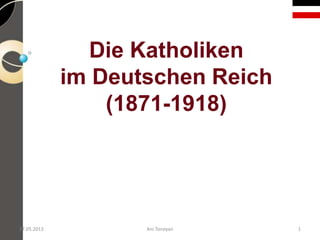 Die Katholiken
im Deutschen Reich
(1871-1918)
27.05.2013 Ani Tonoyan 1
 