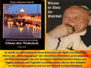 So wurde von Generation zu Generation unter der Ägide und Obhut der
Pfarrer das „Hinterlegungsgut“ der christlichen Sittenlehre weitergegeben,
ein Hinterlegungsgut, das sich aus einem charakteristischen Korpus von
Regeln, Geboten und Tugenden zusammensetzt, die aus dem Glauben
an Christus hervorgehen und von ihm beseelt sind Wohltätigkeit.
 