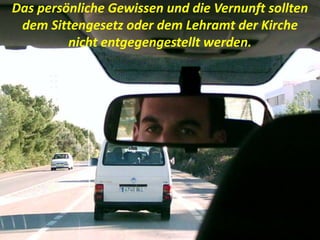 Das persönliche Gewissen und die Vernunft sollten
dem Sittengesetz oder dem Lehramt der Kirche
nicht entgegengestellt werden.
 