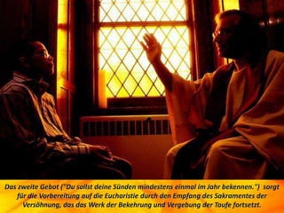 Das zweite Gebot ("Du sollst deine Sünden mindestens einmal im Jahr bekennen.") sorgt
für die Vorbereitung auf die Eucharistie durch den Empfang des Sakramentes der
Versöhnung, das das Werk der Bekehrung und Vergebung der Taufe fortsetzt.
 