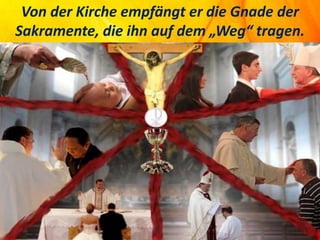 Von der Kirche empfängt er die Gnade der
Sakramente, die ihn auf dem „Weg“ tragen.
 