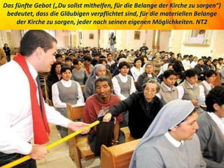 Das fünfte Gebot („Du sollst mithelfen, für die Belange der Kirche zu sorgen“)
bedeutet, dass die Gläubigen verpflichtet sind, für die materiellen Belange
der Kirche zu sorgen, jeder nach seinen eigenen Möglichkeiten. NT2
 