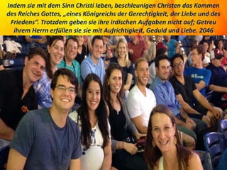 Indem sie mit dem Sinn Christi leben, beschleunigen Christen das Kommen
des Reiches Gottes, „eines Königreichs der Gerechtigkeit, der Liebe und des
Friedens“. Trotzdem geben sie ihre irdischen Aufgaben nicht auf; Getreu
ihrem Herrn erfüllen sie sie mit Aufrichtigkeit, Geduld und Liebe. 2046
 