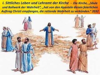 I. Sittliches Leben und Lehramt der Kirche - Die Kirche, „Säule
und Bollwerk der Wahrheit“, „hat von den Aposteln diesen feierlichen
Auftrag Christi empfangen, die rettende Wahrheit zu verkünden.“ 2032
 