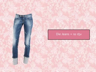 Die Jeans = το τζιν
 