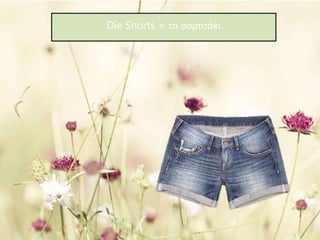 Die Shorts = το σορτσάκι
 