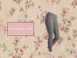 Die Leggings = κολάν
 