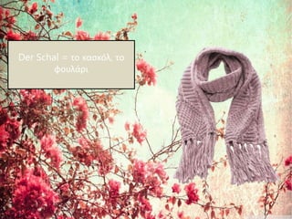 Der Schal = το κασκόλ, το
φουλάρι
 