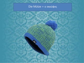 Die Mütze = ο σκούφος
 
