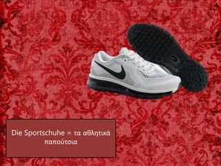 Die Sportschuhe = τα αθλητικά
παπούτσια
 
