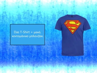 Das T-Shirt = μακό,
κοντομάνικο μπλουζάκι
 