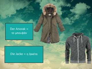 Die Jacke = η ζακέτα
Der Anorak =
το μπουφάν
 