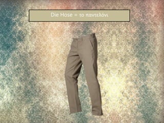 Die Hose = το παντελόνι
 