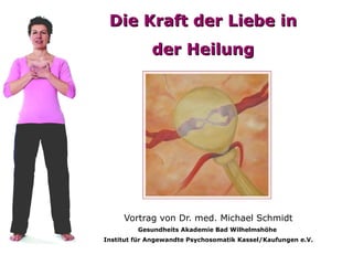 Die Kraft der Liebe in der Heilung Vortrag von Dr. med. Michael Schmidt Gesundheits Akademie Bad Wilhelmshöhe  Institut für Angewandte Psychosomatik Kassel/Kaufungen e.V.   