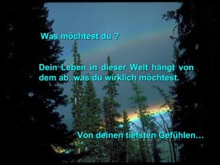 Was möchtest du ?Was möchtest du ?
Von deinen tiefsten Gefühlen…Von deinen tiefsten Gefühlen…
Dein Leben in dieser Welt hängt vonDein Leben in dieser Welt hängt von
dem ab, was du wirklich möchtest.dem ab, was du wirklich möchtest.
 