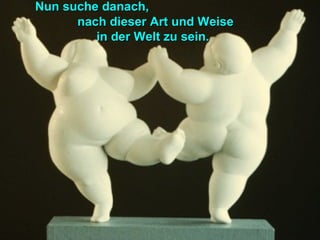 Nun suche danach,Nun suche danach,
nach dieser Art und Weisenach dieser Art und Weise
in der Welt zu sein.in der Welt zu sein.
 
