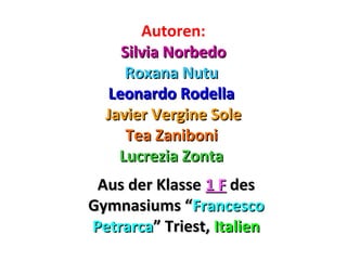 Autoren: 
SSiillvviiaa NNoorrbbeeddoo 
RRooxxaannaa NNuuttuu 
LLeeoonnaarrddoo RRooddeellllaa 
JJaavviieerr VVeerrggiinnee SSoollee 
TTeeaa ZZaanniibboonnii 
LLuuccrreezziiaa ZZoonnttaa 
AAuuss ddeerr KKllaassssee 11 FF ddeess 
GGyymmnnaassiiuummss ““FFrraanncceessccoo 
PPeettrraarrccaa”” TTrriieesstt,, IIttaalliieenn 
