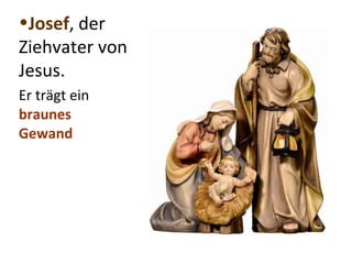•Josef, der 
Ziehvater von 
Jesus. 
Er trägt ein 
braunes 
Gewand 
 