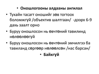 • Оношлогооны алдааны ангилал
• Тухайн тасагт оношийг зөв тогтоох
боломжгүй /объектив шалтгаан/ -дээрх 6-9
дахь заалт орно
• Буруу оношлосон нь өвчтөний тавилинд
нөлөөлөөгүй
• Буруу оношлосон нь өвчтөний эмчилгээ ба
тавиланд сөргөөр нөлөөлсөн /нас барсан/
• Байхгүй

 