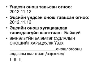 • Үндсэн онош тавьсан огноо:
2012.11.12
• Эцсийн үндсэн онош тавьсан огноо:
2012.11.12
• Эцсийн онош хугацаандаа
тавигдаагүйн шалтгаан: Байхгүй.
• ЭМНЭЛЗҮЙН БА ЭМГЭГ СУДЛАЛЫН
ОНОШИЙГ ХАРЬЦУУЛЖ ҮЗЭХ
_____________________оношлогооны
алдааны шалтгаан /зэрэглэл/
I II III

 