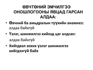 ӨВЧТӨНИЙ ЭМЧИЛГЭЭ
ОНОШЛОГООНЫ ЯВЦАД ГАРСАН
АЛДАА:
• Өвчний ба амьдралын түүхийн анамнез:
алдаа байхгүй
• Үзлэг, шинжилгээ хийхэд цаг алдсан:
алдаа байхгүй
• Хийгдвэл зохих үзлэг шинжилгээ
хийгдээгүй байх

 