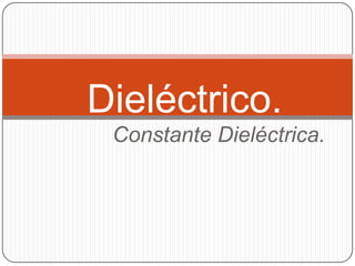 Dieléctrico.
 Constante Dieléctrica.
 