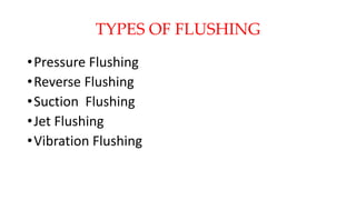 TYPES OF FLUSHING
•Pressure Flushing
•Reverse Flushing
•Suction Flushing
•Jet Flushing
•Vibration Flushing
 