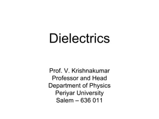 Dielectrics 
Prof. V. Krishnakumar 
Professor and Head 
Department of Physics 
Periyar University 
Salem – 636 011 
 