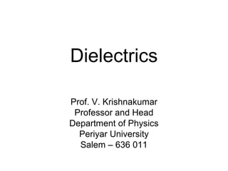 Dielectrics 
Prof. V. Krishnakumar 
Professor and Head 
Department of Physics 
Periyar University 
Salem – 636 011 
 