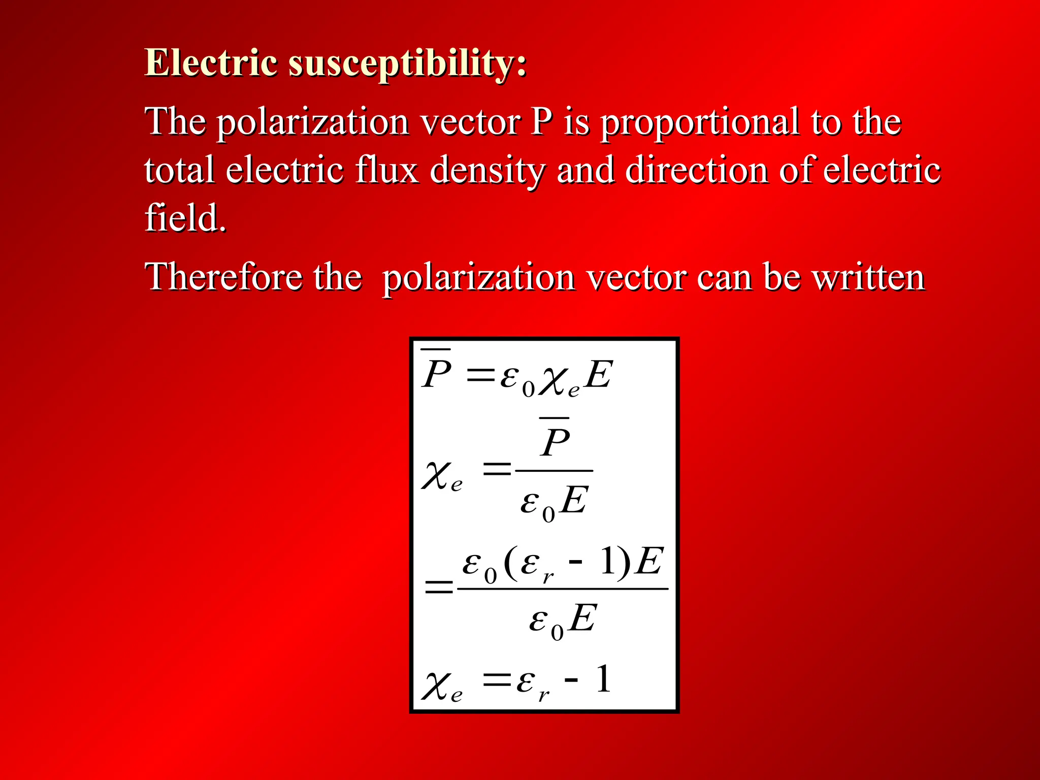 Electric susceptibility:
Electric susceptibility:
The polarization vector P is proportional to the
The polarization vector P is proportional to the
total electric flux density and direction of electric
total electric flux density and direction of electric
field.
field.
Therefore the polarization vector can be written
Therefore the polarization vector can be written
1
)
1
(
0
0
0
0






r
e
r
e
e
E
E
E
P
E
P









 