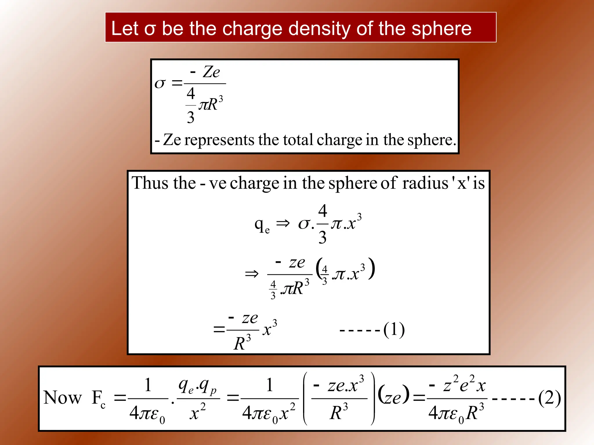Let σ be the charge density of the sphere
sphere.
in the
charge
total
the
represents
Ze
-
3
4 3
R
Ze




 
(1)
-
-
-
-
-
.
.
.
.
3
4
.
q
is
x'
'
radius
of
sphere
in the
charge
ve
-
the
Thus
3
3
3
3
4
3
3
4
3
e
x
R
ze
x
R
ze
x









  (2)
-
-
-
-
-
4
.
4
1
.
.
4
1
F
Now 3
0
2
2
3
3
2
0
2
0
c
R
x
e
z
ze
R
x
ze
x
x
q
q p
e












 


 