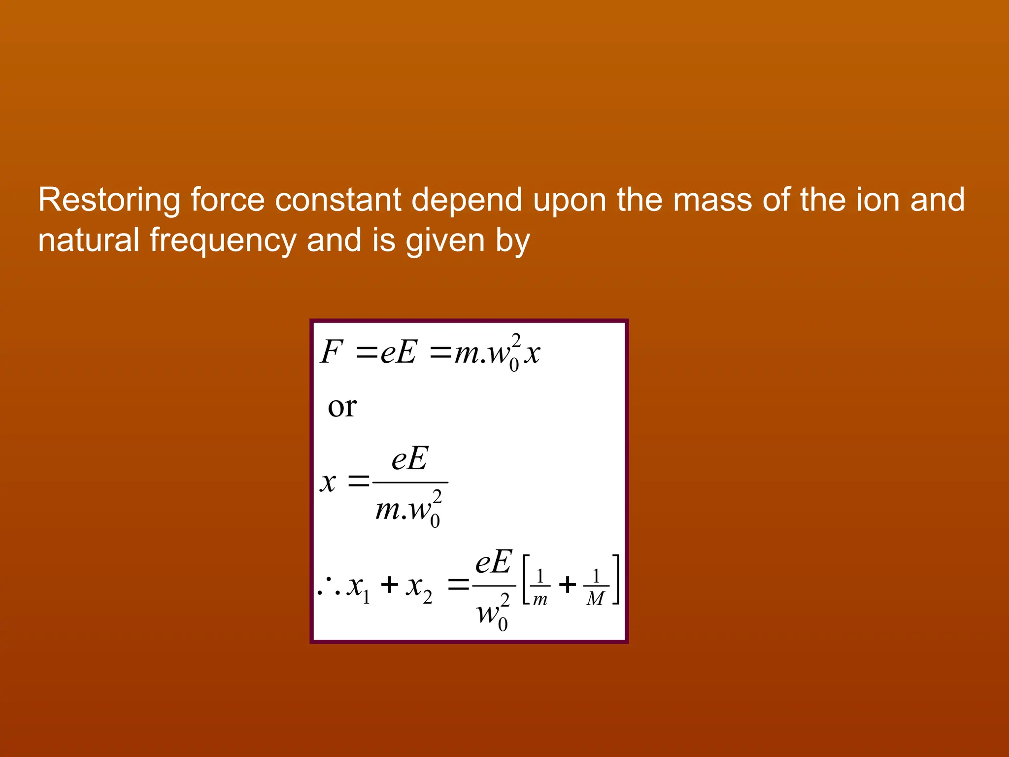 Restoring force constant depend upon the mass of the ion and
natural frequency and is given by
 
M
m
w
eE
x
x
w
m
eE
x
x
w
m
eE
F
1
1
2
0
2
1
2
0
2
0
.
or
.







 