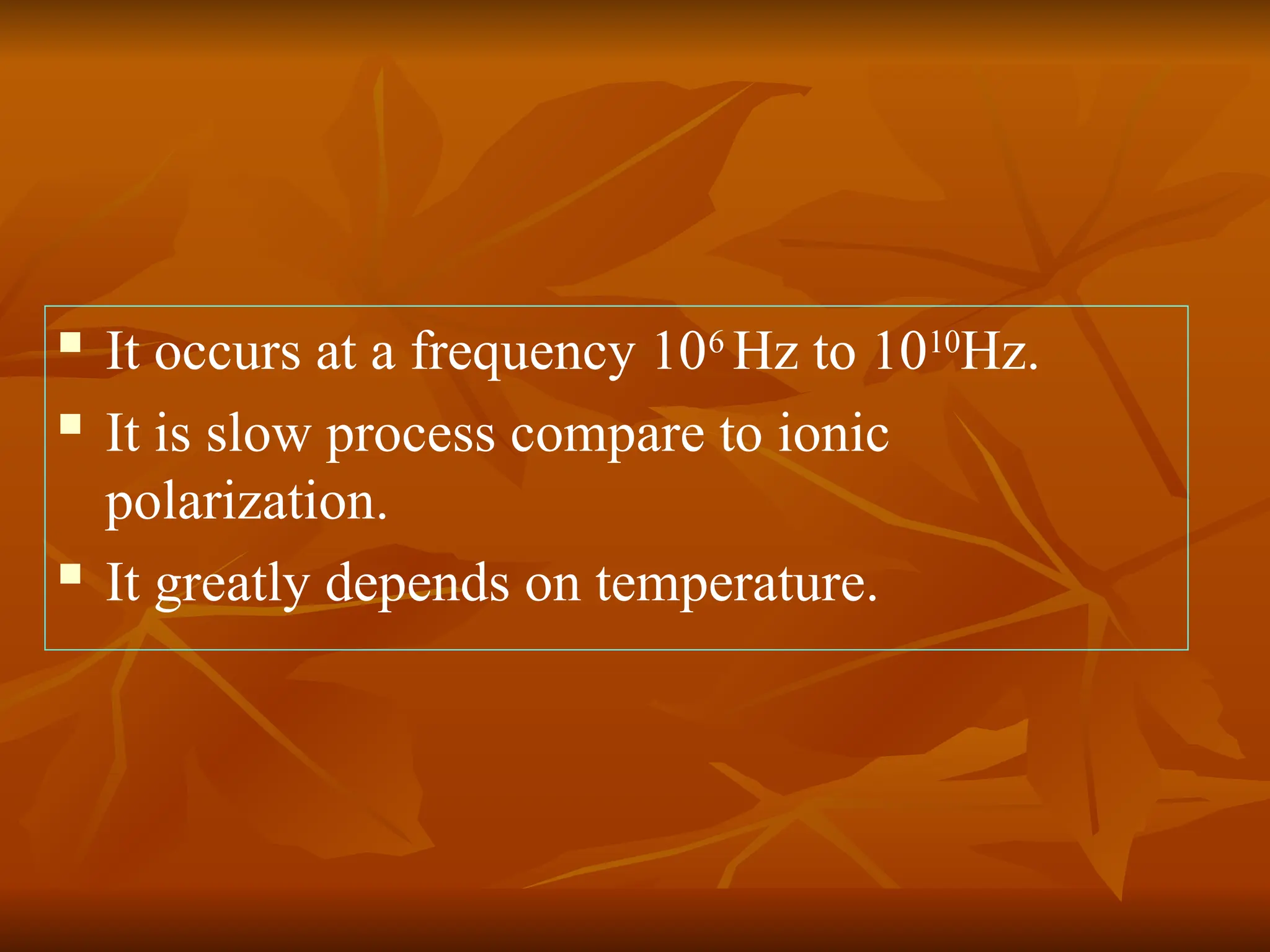  It occurs at a frequency 106
Hz to 1010
Hz.
 It is slow process compare to ionic
polarization.
 It greatly depends on temperature.
 