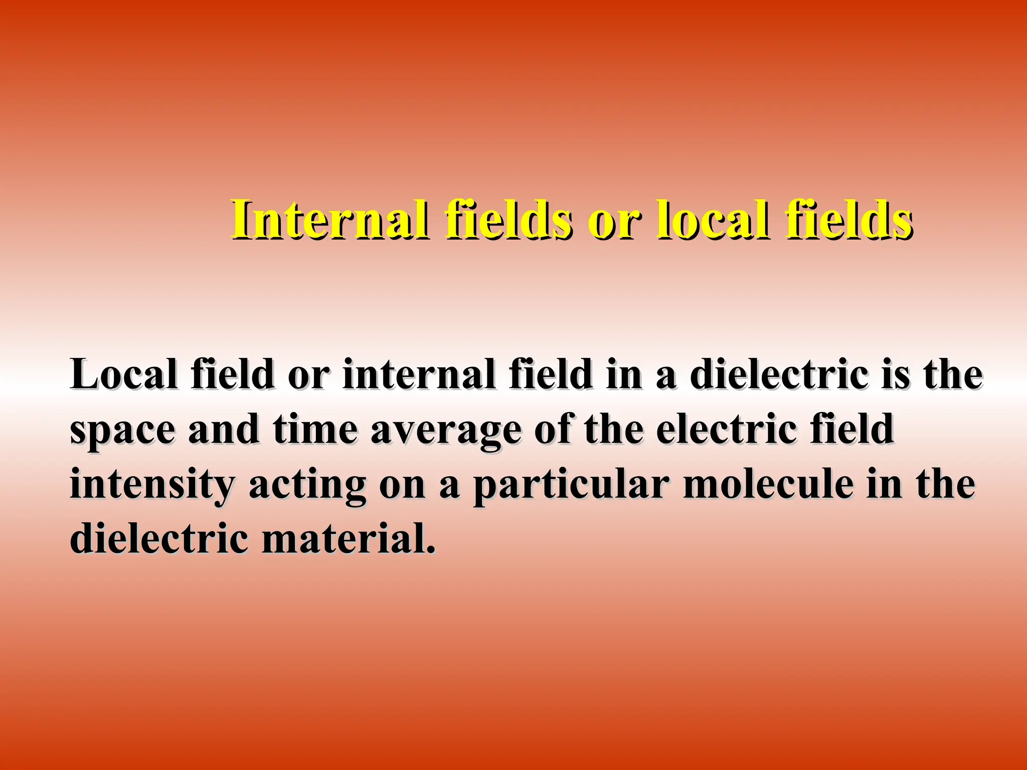 Internal fields or local fields
Internal fields or local fields
Local field or internal field in a dielectric is the
Local field or internal field in a dielectric is the
space and time average of the electric field
space and time average of the electric field
intensity acting on a particular molecule in the
intensity acting on a particular molecule in the
dielectric material.
dielectric material.
 