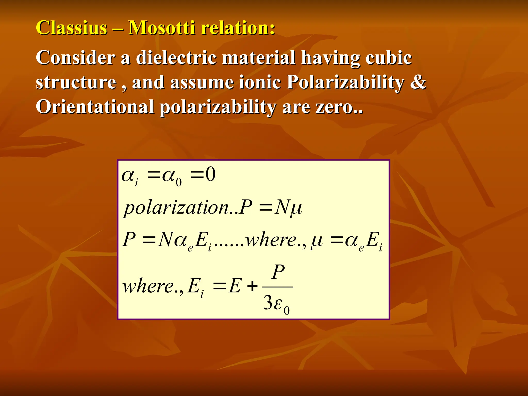 Classius – Mosotti relation:
Classius – Mosotti relation:
Consider a dielectric material having cubic
Consider a dielectric material having cubic
structure , and assume ionic Polarizability &
structure , and assume ionic Polarizability &
Orientational polarizability are zero..
Orientational polarizability are zero..
0
0
3
.,
.,
......
..
0







P
E
E
where
E
where
E
N
P
N
P
on
polarizati
i
i
e
i
e
i







 