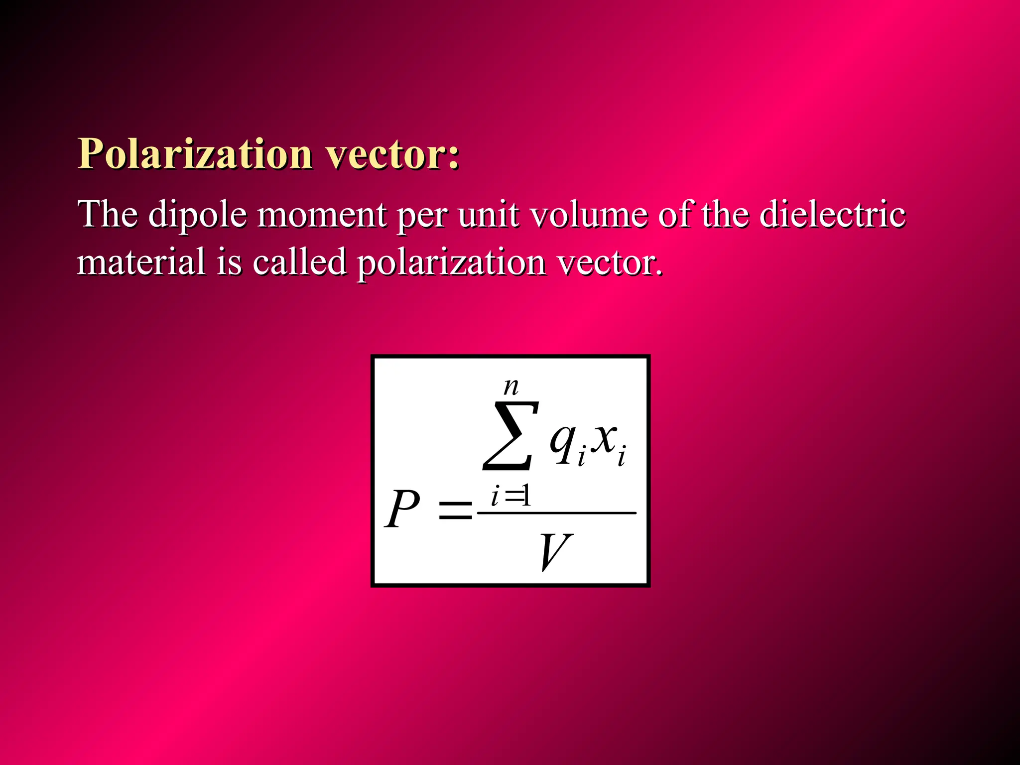Polarization vector:
Polarization vector:
The dipole moment per unit volume of the dielectric
The dipole moment per unit volume of the dielectric
material is called polarization vector.
material is called polarization vector.
V
x
q
P
n
i
i
i


 1
 
