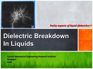 Purity aspects of liquid dielectricsPurity aspects of liquid dielectrics
Dielectric BreakdownDielectric Breakdown
In LiquidsIn Liquids
Central Mechanical Engineering Research InstituteCentral Mechanical Engineering Research Institute
DurgapurDurgapur
IndiaIndia
 