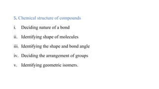 5. Chemical structure of compounds
i. Deciding nature of a bond
ii. Identifying shape of molecules
iii. Identifying the shape and bond angle
iv. Deciding the arrangement of groups
v. Identifying geometric isomers.
 