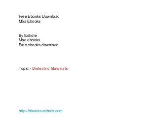 Free Ebooks Download
Mba Ebooks
By Edhole
Mba ebooks
Free ebooks download
Topic:- Dielectric Materials
http://ebooks.edhole.com
 