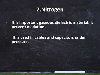 2.Nitrogen
• It is important gaseous dielectric material. It
prevent oxidation.
• It is used in cables and capacitors under
pressure.
 