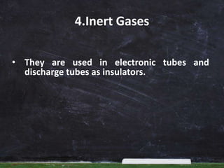 4.Inert Gases
• They are used in electronic tubes and
discharge tubes as insulators.
 