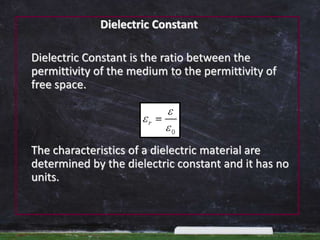 Dielectric Constant
Dielectric Constant is the ratio between the
permittivity of the medium to the permittivity of
free space.
The characteristics of a dielectric material are
determined by the dielectric constant and it has no
units.
 