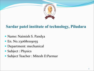 Name: Naimish S. Pandya
 En. No.:130680119055
 Department: mechanical
 Subject : Physics
 Subject Teacher : Mitesh D.Parmar
1
Sardar patel institute of technology, Piludara
 