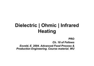 Dielectric | Ohmic | Infrared
Heating
PRO
Ch. 18 of Fellows
Esveld, E. 2004. Advanced Food Process &
Production Engineering. Course material. WU
 